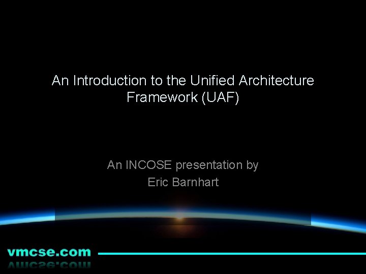 An Introduction to the Unified Architecture Framework (UAF) An INCOSE presentation by Eric Barnhart