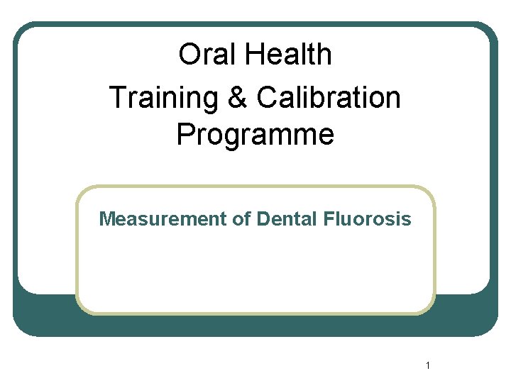 Oral Health Training & Calibration Programme Measurement of Dental Fluorosis 1 