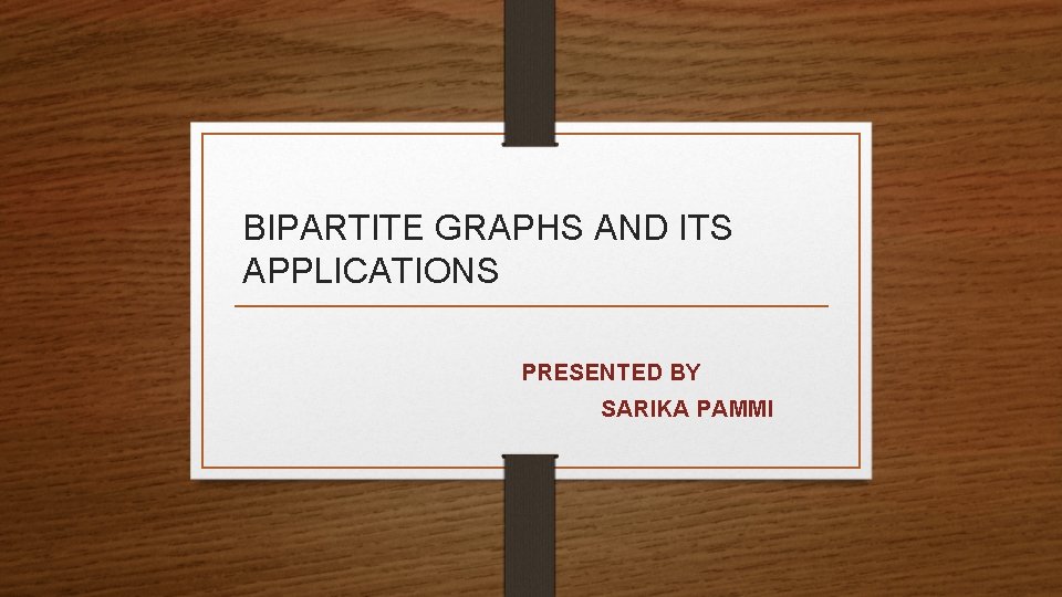BIPARTITE GRAPHS AND ITS APPLICATIONS PRESENTED BY SARIKA PAMMI 