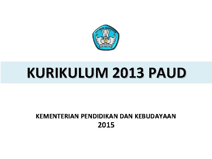 KURIKULUM 2013 PAUD KEMENTERIAN PENDIDIKAN DAN KEBUDAYAAN 2015 PELATIHAN IMPLEMENTASI KURIKULUM 2013 1 