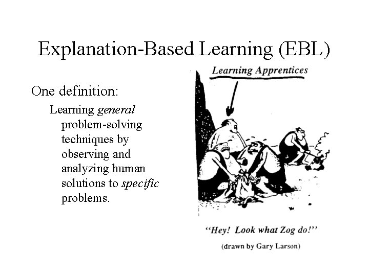 Explanation-Based Learning (EBL) One definition: Learning general problem-solving techniques by observing and analyzing human