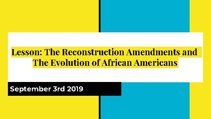 Lesson: The Reconstruction Amendments and The Evolution of African Americans September 3 rd 2019