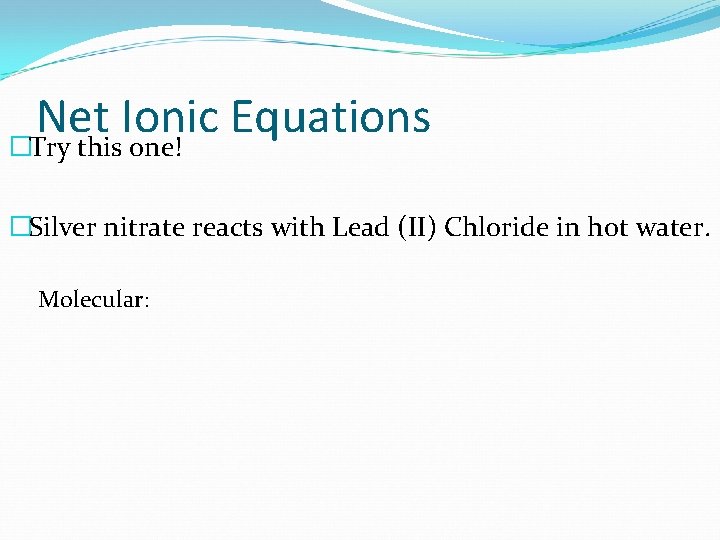 Net Ionic Equations �Try this one! �Silver nitrate reacts with Lead (II) Chloride in