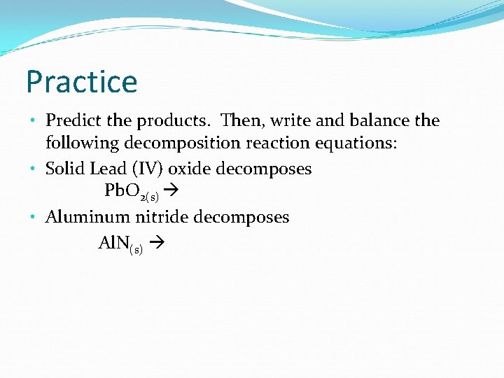 Practice • Predict the products. Then, write and balance the following decomposition reaction equations: