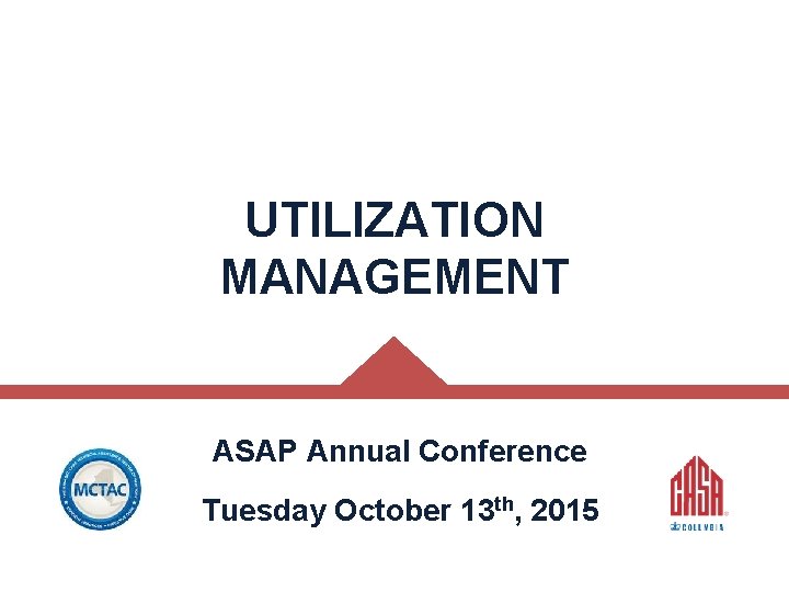 UTILIZATION MANAGEMENT ASAP Annual Conference Tuesday October 13 th, 2015 © CASAColumbia 2014 