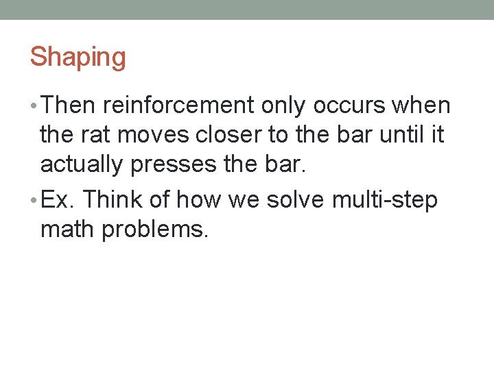 Shaping • Then reinforcement only occurs when the rat moves closer to the bar