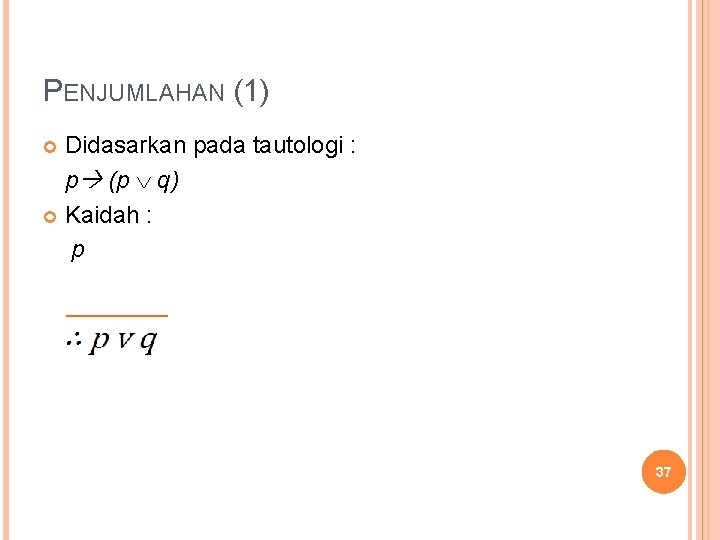 PENJUMLAHAN (1) Didasarkan pada tautologi : p (p q) Kaidah : p 37 