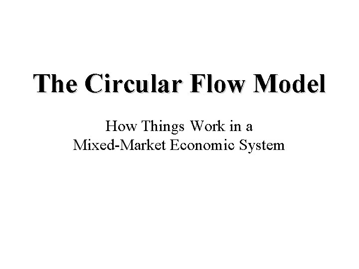 The Circular Flow Model How Things Work in a Mixed-Market Economic System The Circular Flow Model How Things Work in a Mixed-Market Economic System
