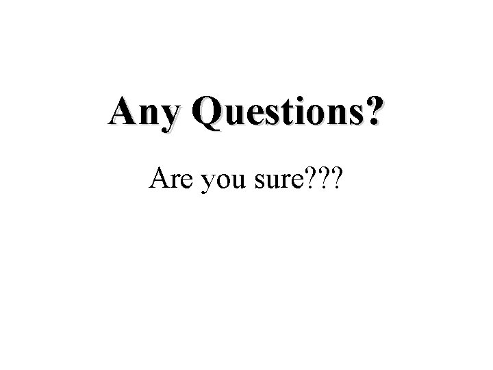 Any Questions? Are you sure? ? ? Any Questions? Are you sure? ? ?
