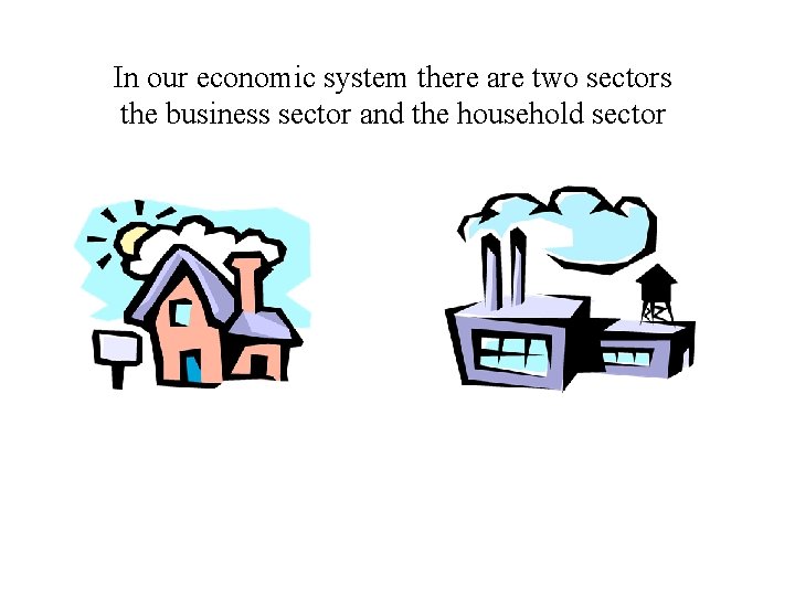 In our economic system there are two sectors the business sector and the household In our economic system there are two sectors the business sector and the household