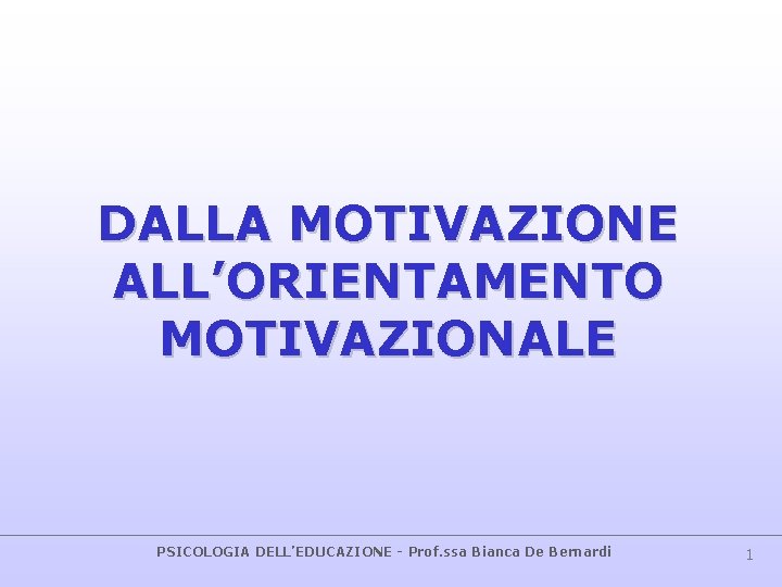 DALLA MOTIVAZIONE ALL’ORIENTAMENTO MOTIVAZIONALE PSICOLOGIA DELL’EDUCAZIONE - Prof. ssa Bianca De Bernardi 1 