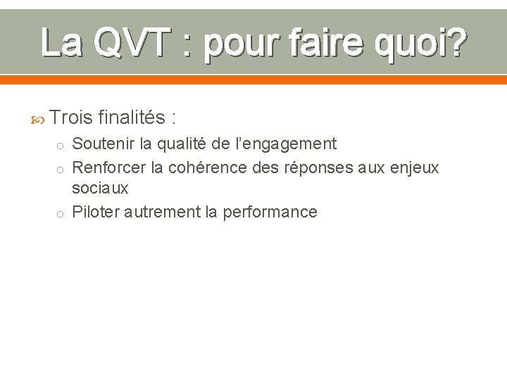 La QVT : pour faire quoi? Trois finalités : o Soutenir la qualité de