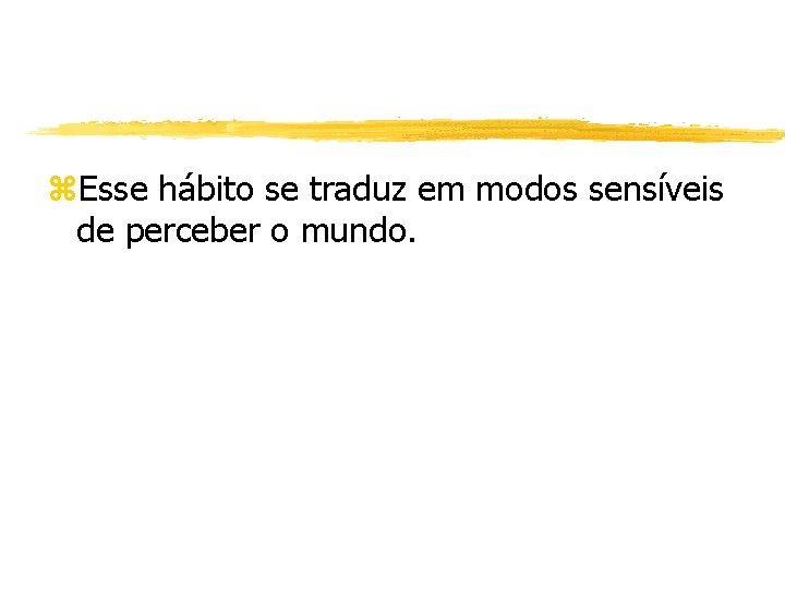 z. Esse hábito se traduz em modos sensíveis de perceber o mundo. 