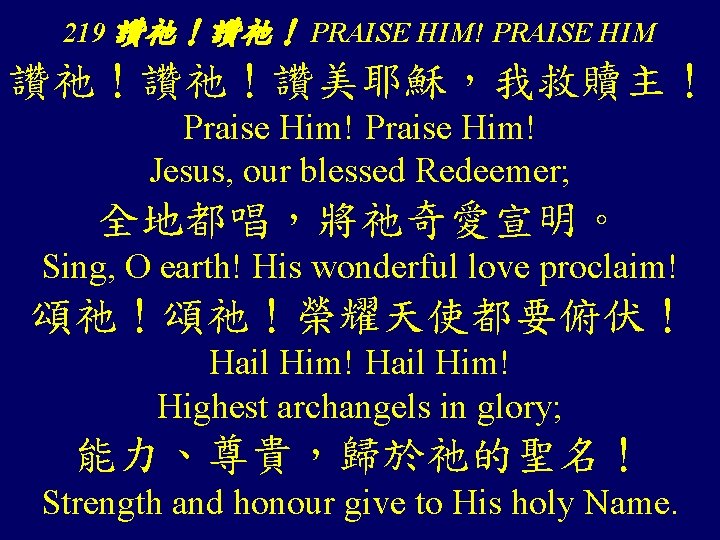 219 讚祂！讚祂！ PRAISE HIM! PRAISE HIM 讚祂！讚祂！讚美耶穌，我救贖主！ Praise Him! Jesus, our blessed Redeemer; 全地都唱，將祂奇愛宣明。