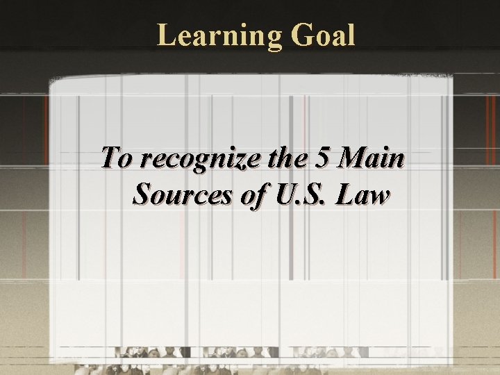 Learning Goal To recognize the 5 Main Sources of U. S. Law 