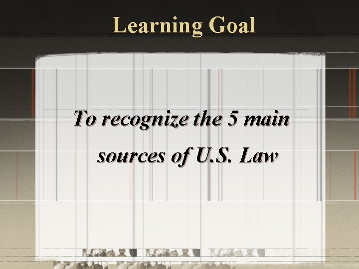 Learning Goal To recognize the 5 main sources of U. S. Law 
