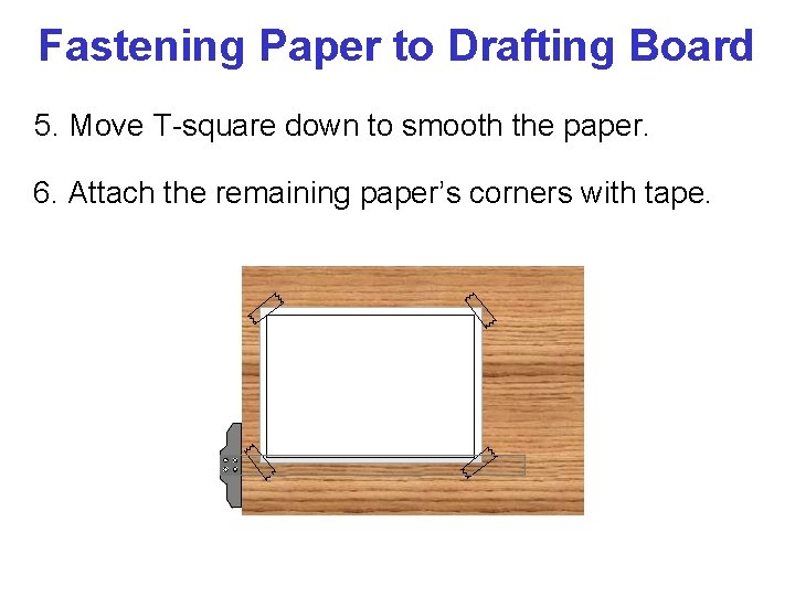 Fastening Paper to Drafting Board 5. Move T-square down to smooth the paper. 6.