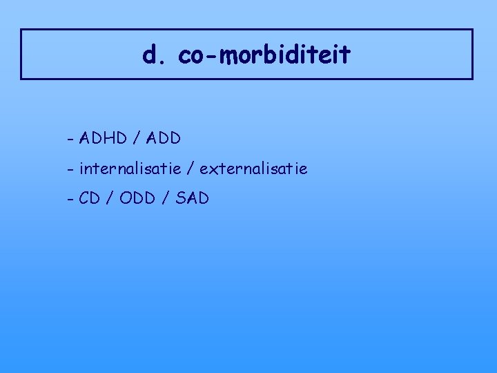 d. co-morbiditeit - ADHD / ADD - internalisatie / externalisatie - CD / ODD