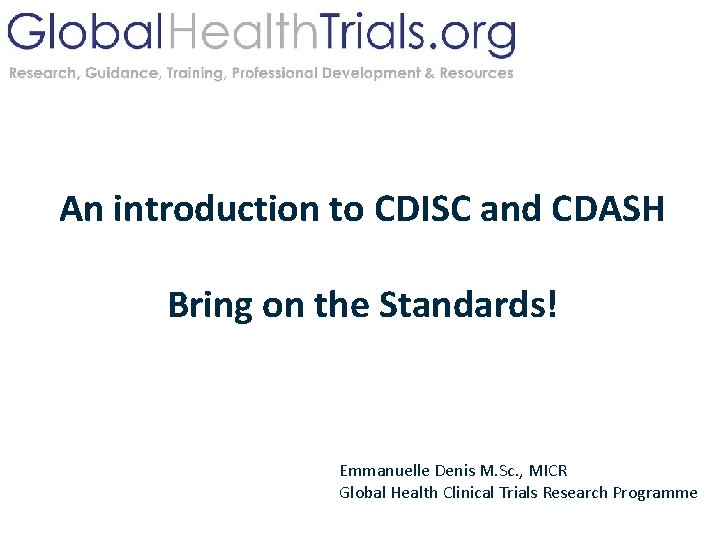 An introduction to CDISC and CDASH Bring on the Standards! Emmanuelle Denis M. Sc.