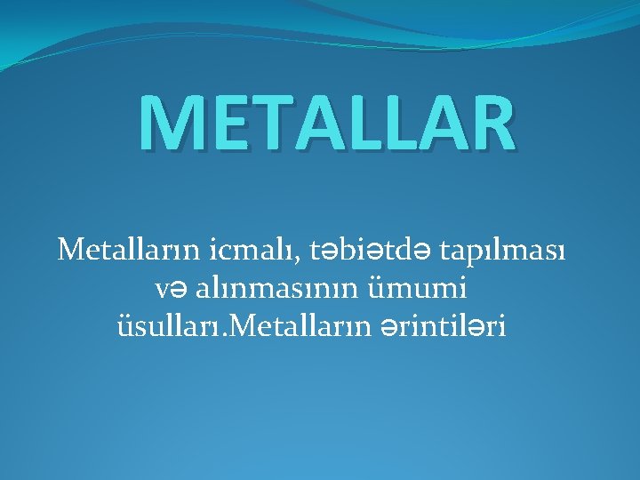 METALLAR Metalların icmalı, təbiətdə tapılması və alınmasının ümumi üsulları. Metalların ərintiləri 