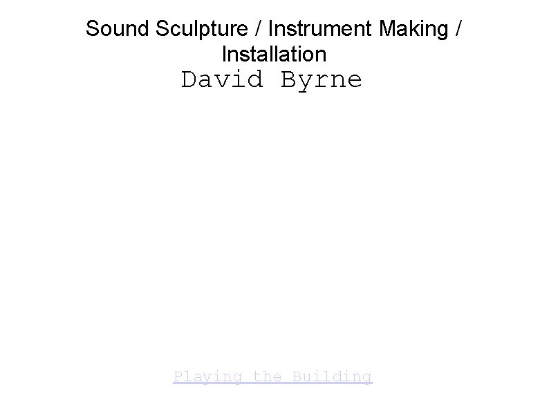 Sound Sculpture / Instrument Making / Installation David Byrne Playing the Building 