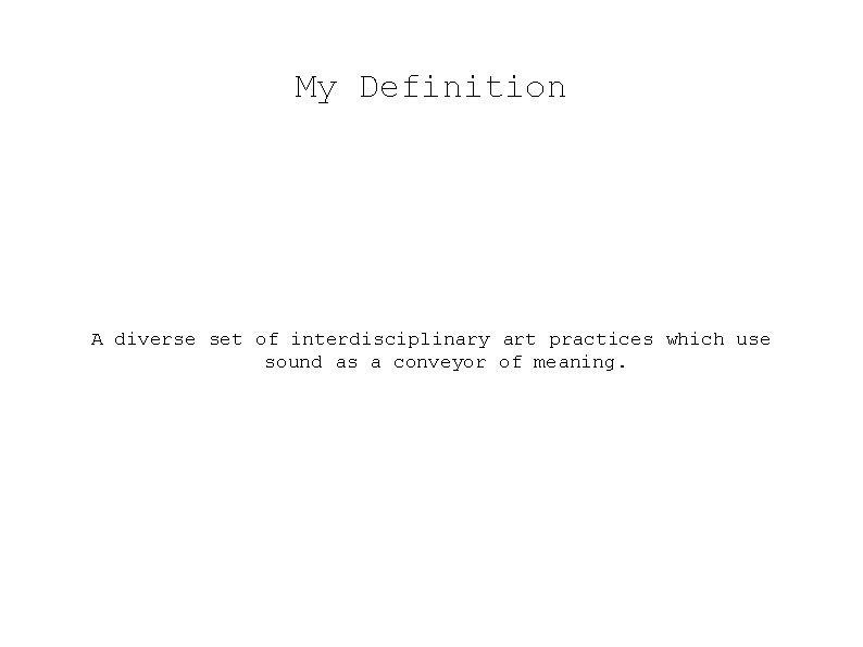 My Definition A diverse set of interdisciplinary art practices which use sound as a