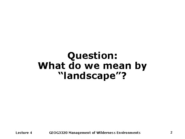 Question: What do we mean by “landscape”? Lecture 4 GEOG 3320 Management of Wilderness