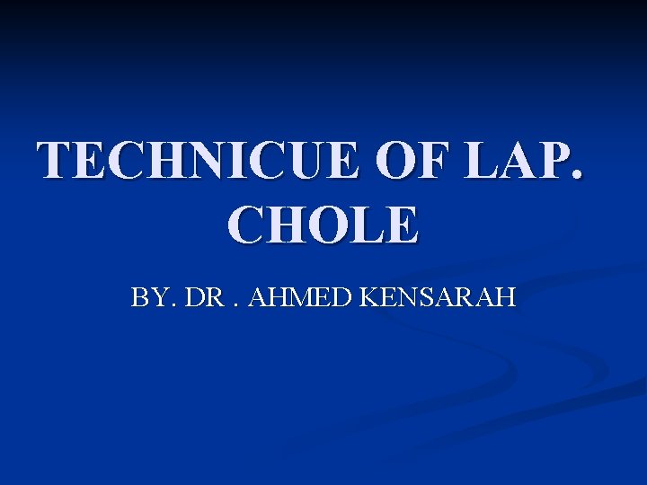 TECHNICUE OF LAP. CHOLE BY. DR. AHMED KENSARAH 