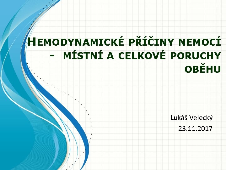 HEMODYNAMICKÉ PŘÍČINY NEMOCÍ - MÍSTNÍ A CELKOVÉ PORUCHY OBĚHU Lukáš Velecký 23. 11. 2017