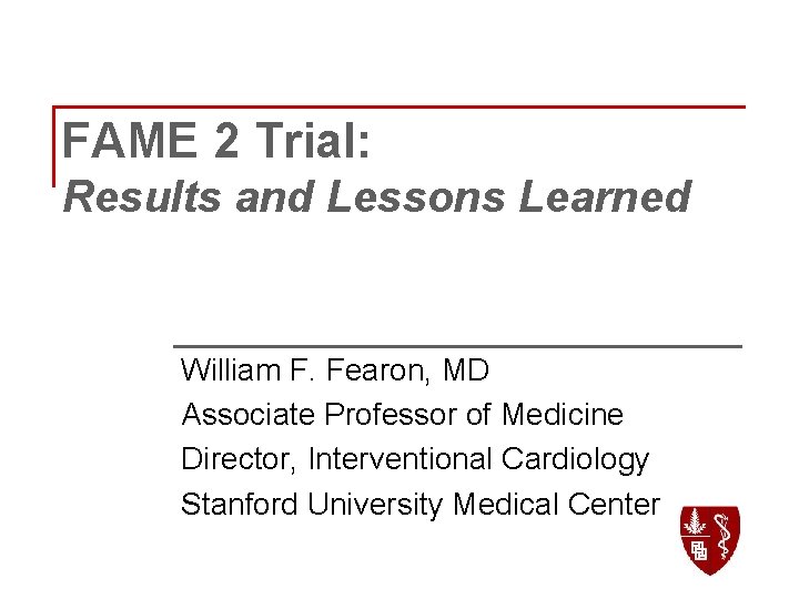FAME 2 Trial: Results and Lessons Learned William F. Fearon, MD Associate Professor of