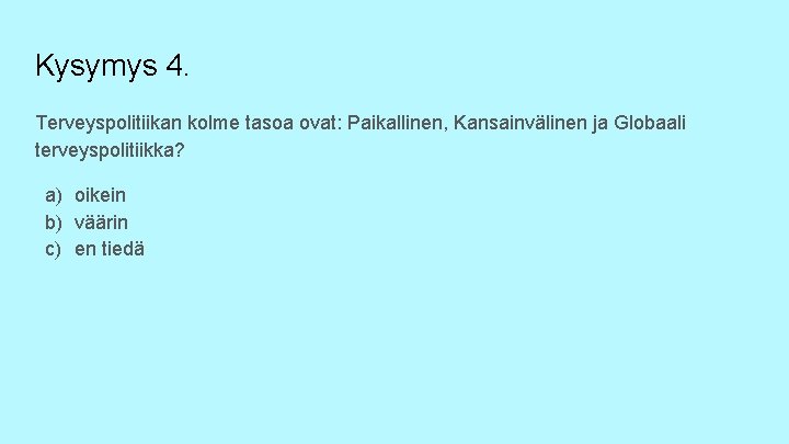 Kysymys 4. Terveyspolitiikan kolme tasoa ovat: Paikallinen, Kansainvälinen ja Globaali terveyspolitiikka? a) oikein b)