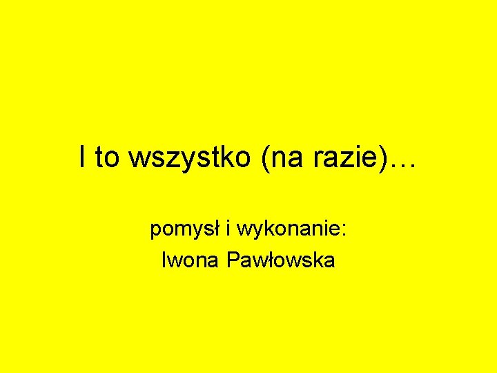 I to wszystko (na razie)… pomysł i wykonanie: Iwona Pawłowska I to wszystko (na razie)… pomysł i wykonanie: Iwona Pawłowska