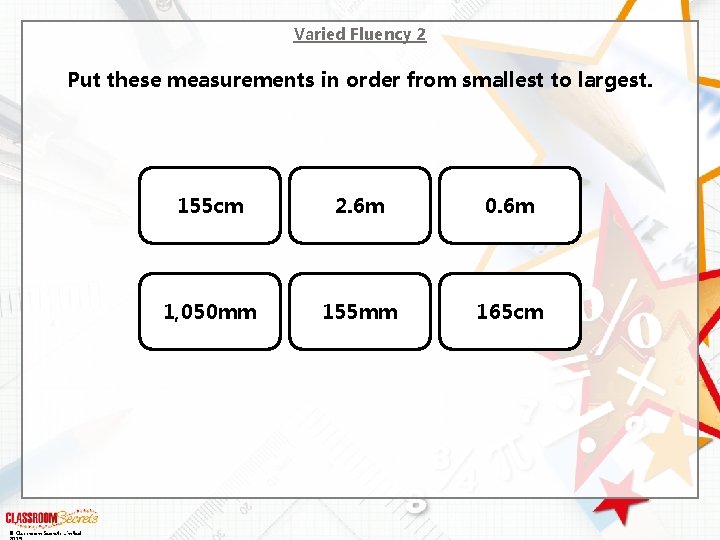 Varied Fluency 2 Put these measurements in order from smallest to largest. © Classroom