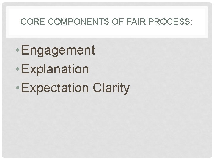 CORE COMPONENTS OF FAIR PROCESS: • Engagement • Explanation • Expectation Clarity 