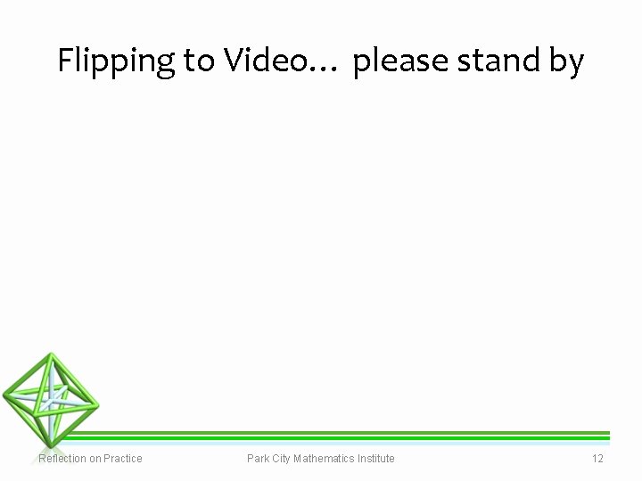 Flipping to Video… please stand by Reflection on Practice Park City Mathematics Institute 12