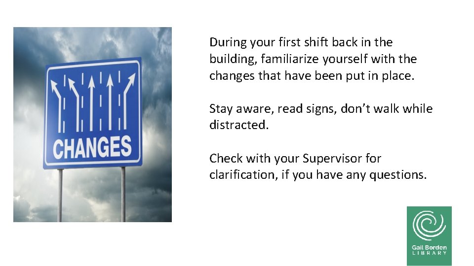 During your first shift back in the building, familiarize yourself with the changes that