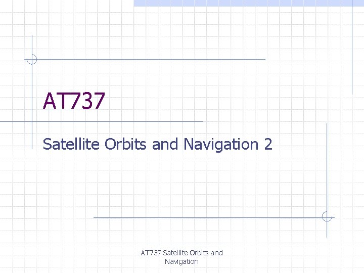 AT 737 Satellite Orbits and Navigation 2 AT 737 Satellite Orbits and Navigation 