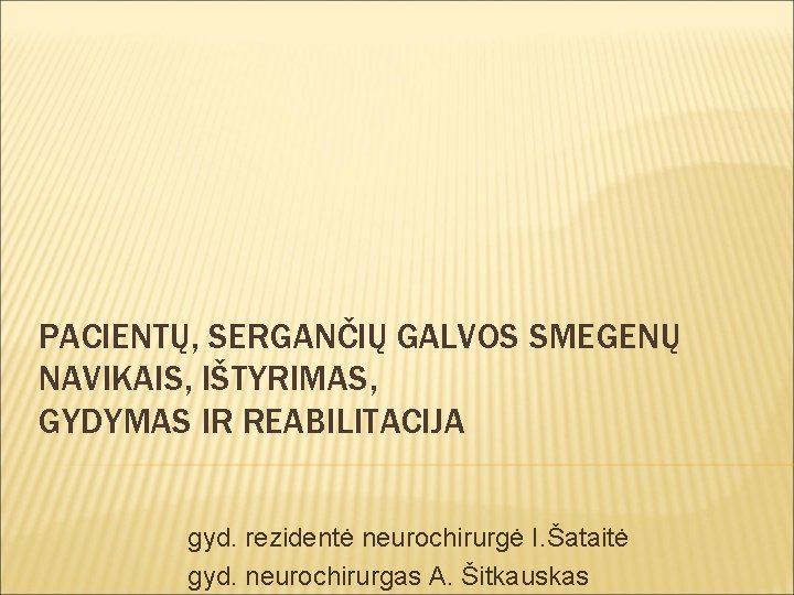 PACIENTŲ, SERGANČIŲ GALVOS SMEGENŲ NAVIKAIS, IŠTYRIMAS, GYDYMAS IR REABILITACIJA gyd. rezidentė neurochirurgė I. Šataitė