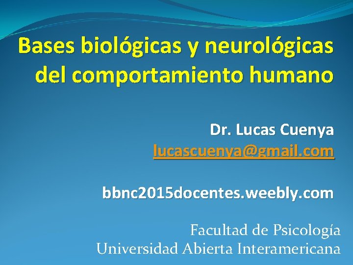 Bases biológicas y neurológicas del comportamiento humano Dr. Lucas Cuenya lucascuenya@gmail. com bbnc 2015