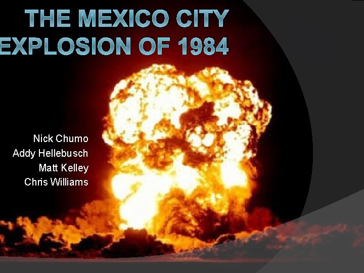 THE MEXICO CITY EXPLOSION OF 1984 Nick Chumo Addy Hellebusch Matt Kelley Chris Williams THE MEXICO CITY EXPLOSION OF 1984 Nick Chumo Addy Hellebusch Matt Kelley Chris Williams