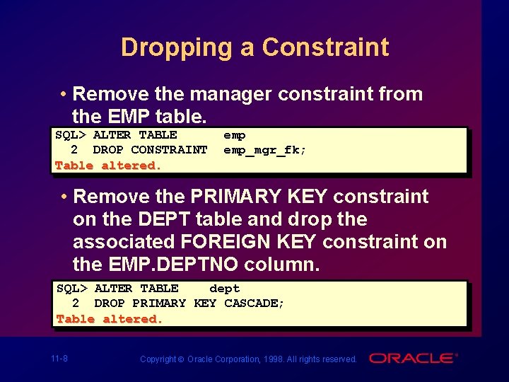 Dropping a Constraint • Remove the manager constraint from the EMP table. SQL> ALTER