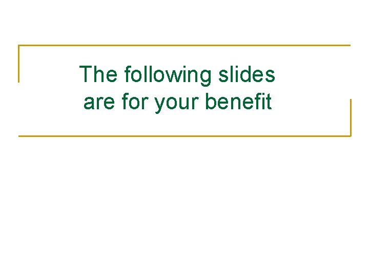 The following slides are for your benefit 
