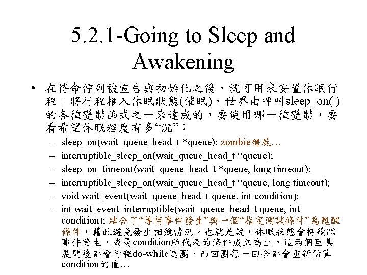 5. 2. 1 -Going to Sleep and Awakening • 在待命佇列被宣告與初始化之後，就可用來安置休眠行 程。將行程推入休眠狀態(催眠)，世界由呼叫sleep_on( ) 的各種變體函式之一來達成的，要使用哪一種變體，要 看希望休眠程度有多“沉”：