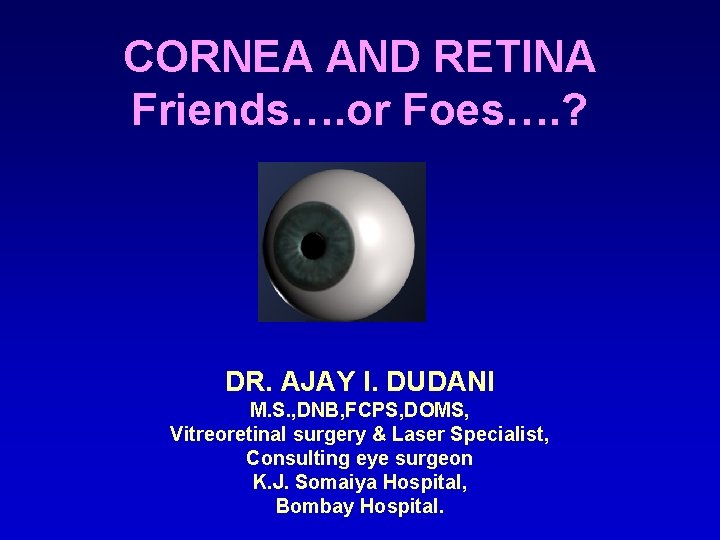 CORNEA AND RETINA Friends…. or Foes…. ? DR. AJAY I. DUDANI M. S. ,