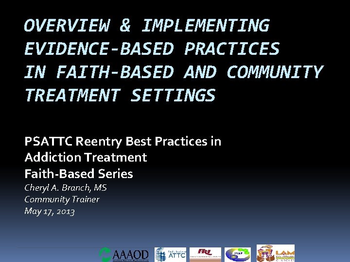 OVERVIEW & IMPLEMENTING EVIDENCE-BASED PRACTICES IN FAITH-BASED AND COMMUNITY TREATMENT SETTINGS PSATTC Reentry Best