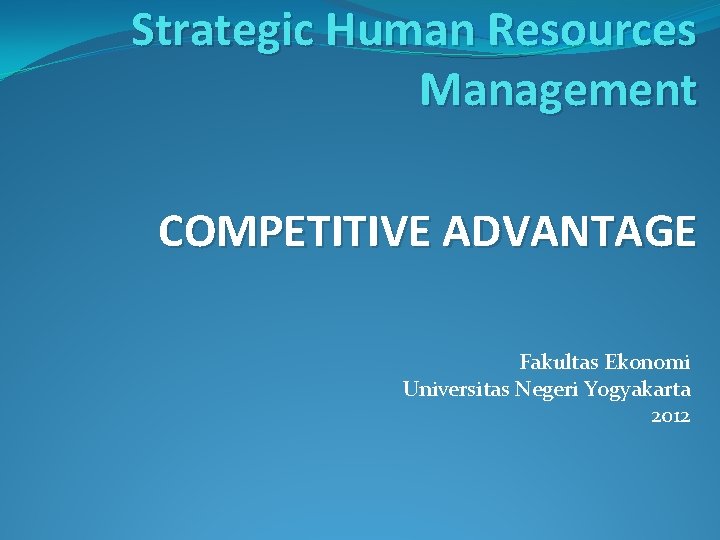 Strategic Human Resources Management COMPETITIVE ADVANTAGE Fakultas Ekonomi Universitas Negeri Yogyakarta 2012 