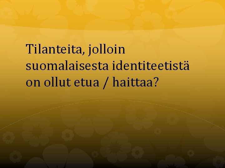 Tilanteita, jolloin suomalaisesta identiteetistä on ollut etua / haittaa? 