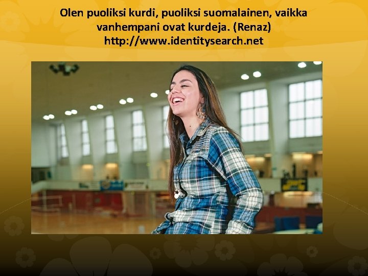 Olen puoliksi kurdi, puoliksi suomalainen, vaikka vanhempani ovat kurdeja. (Renaz) http: //www. identitysearch. net