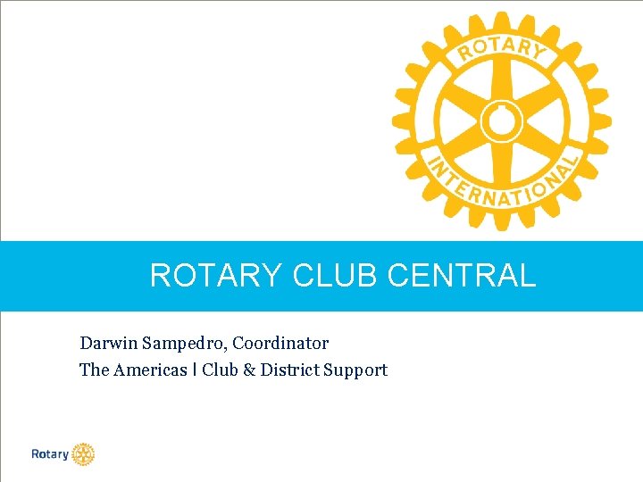 ROTARY CLUB CENTRAL Darwin Sampedro, Coordinator The Americas I Club & District Support 