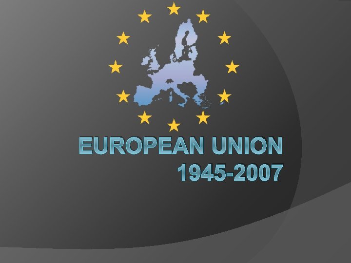 EUROPEAN UNION 1945 -2007 